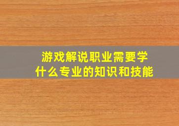 游戏解说职业需要学什么专业的知识和技能