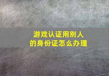 游戏认证用别人的身份证怎么办理