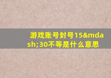 游戏账号封号15—30不等是什么意思