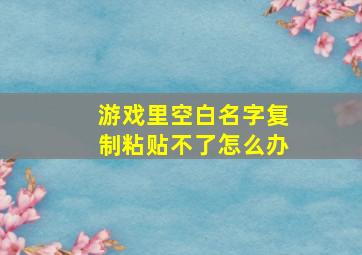 游戏里空白名字复制粘贴不了怎么办