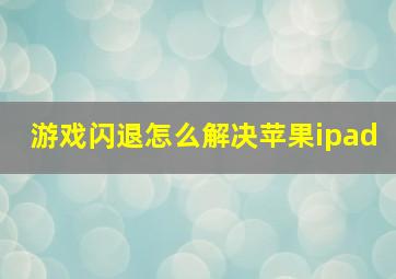 游戏闪退怎么解决苹果ipad