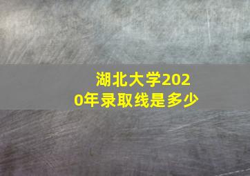 湖北大学2020年录取线是多少