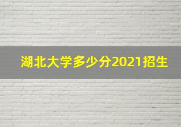 湖北大学多少分2021招生