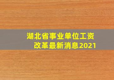 湖北省事业单位工资改革最新消息2021