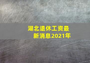 湖北退休工资最新消息2021年