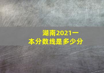 湖南2021一本分数线是多少分