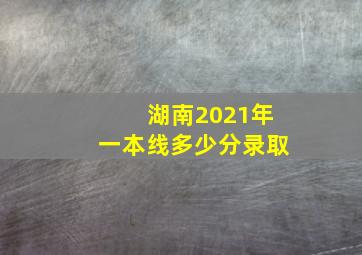 湖南2021年一本线多少分录取