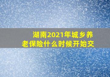 湖南2021年城乡养老保险什么时候开始交