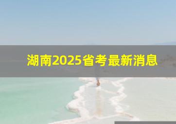 湖南2025省考最新消息