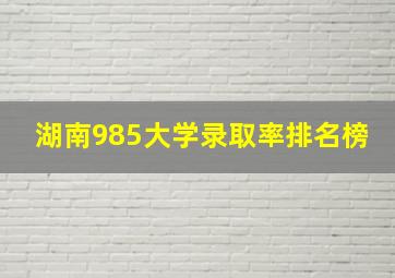 湖南985大学录取率排名榜