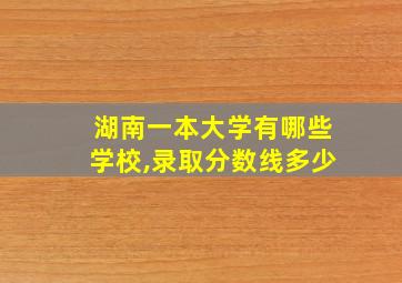 湖南一本大学有哪些学校,录取分数线多少