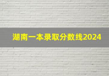 湖南一本录取分数线2024