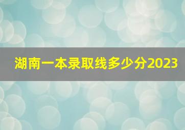 湖南一本录取线多少分2023