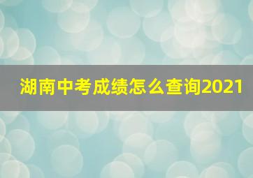 湖南中考成绩怎么查询2021