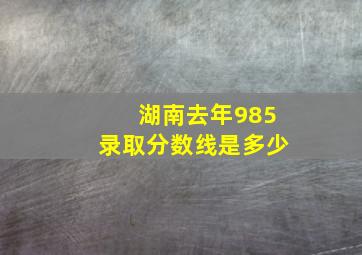 湖南去年985录取分数线是多少