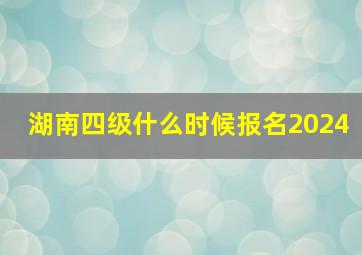 湖南四级什么时候报名2024