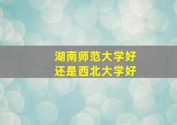 湖南师范大学好还是西北大学好