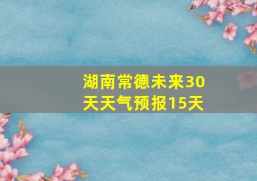 湖南常德未来30天天气预报15天