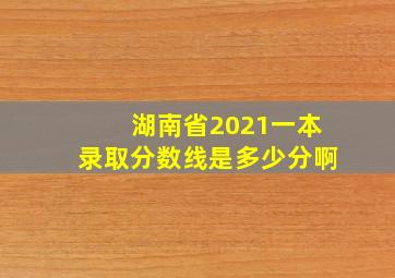 湖南省2021一本录取分数线是多少分啊