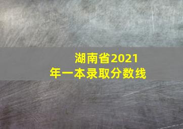 湖南省2021年一本录取分数线