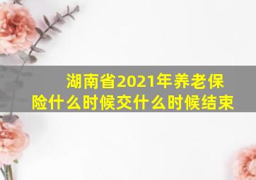 湖南省2021年养老保险什么时候交什么时候结束