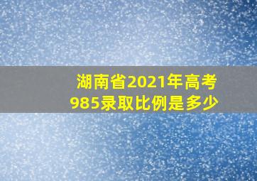 湖南省2021年高考985录取比例是多少