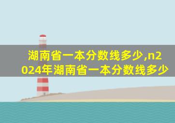 湖南省一本分数线多少,n2024年湖南省一本分数线多少