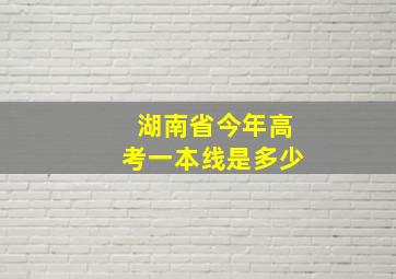 湖南省今年高考一本线是多少