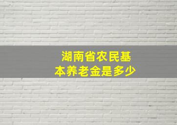 湖南省农民基本养老金是多少