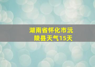 湖南省怀化市沅陵县天气15天