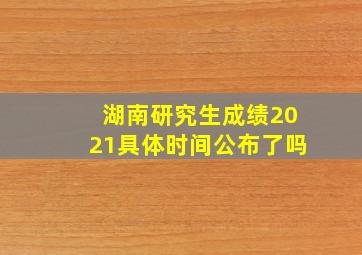 湖南研究生成绩2021具体时间公布了吗