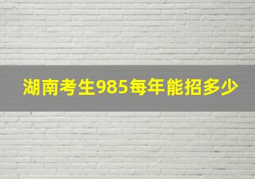 湖南考生985每年能招多少