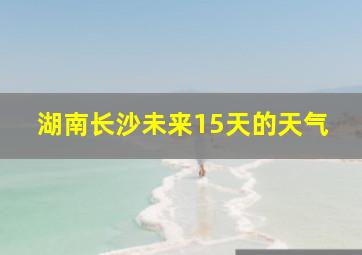 湖南长沙未来15天的天气