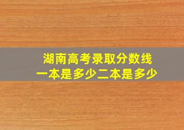 湖南高考录取分数线一本是多少二本是多少