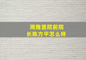 湘雅医院前院长陈方平怎么样