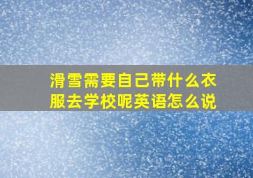 滑雪需要自己带什么衣服去学校呢英语怎么说