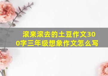 滚来滚去的土豆作文300字三年级想象作文怎么写