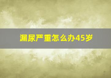 漏尿严重怎么办45岁