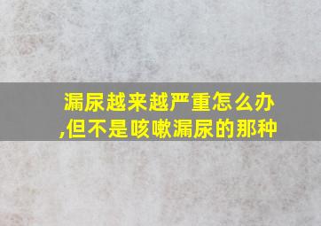 漏尿越来越严重怎么办,但不是咳嗽漏尿的那种