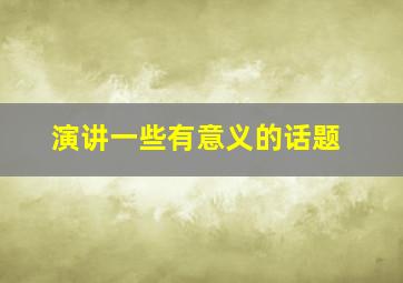 演讲一些有意义的话题