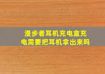 漫步者耳机充电盒充电需要把耳机拿出来吗