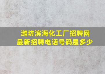 潍坊滨海化工厂招聘网最新招聘电话号码是多少