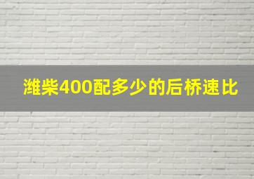 潍柴400配多少的后桥速比