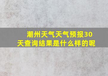 潮州天气天气预报30天查询结果是什么样的呢