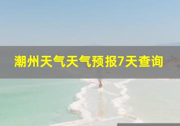 潮州天气天气预报7天查询