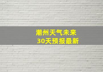 潮州天气未来30天预报最新