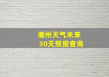 潮州天气未来30天预报查询