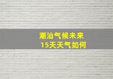 潮汕气候未来15天天气如何