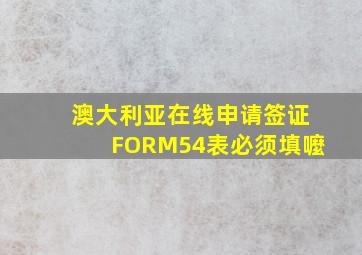 澳大利亚在线申请签证FORM54表必须填嚒