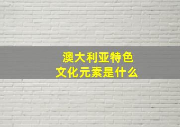 澳大利亚特色文化元素是什么